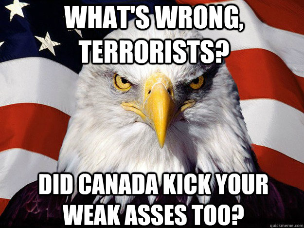 What's wrong, terrorists? Did Canada kick your weak asses too?  Patriotic Eagle