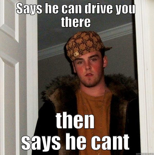SAYS HE CAN DRIVE YOU THERE THEN SAYS HE CANT Scumbag Steve