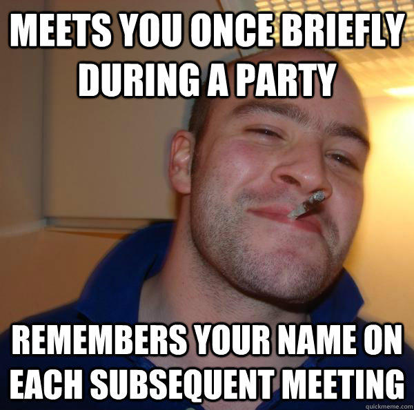Meets you once briefly during a party remembers your name on each subsequent meeting  Good Guy Greg 