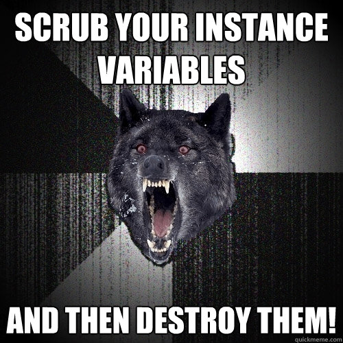 scrub your instance variables and then destroy them!  Insanity Wolf