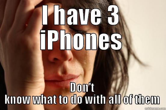 I HAVE 3 IPHONES DON'T KNOW WHAT TO DO WITH ALL OF THEM First World Problems