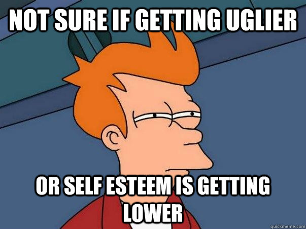 Not sure if getting uglier Or self esteem is getting lower  Colorblind Futurama Fry