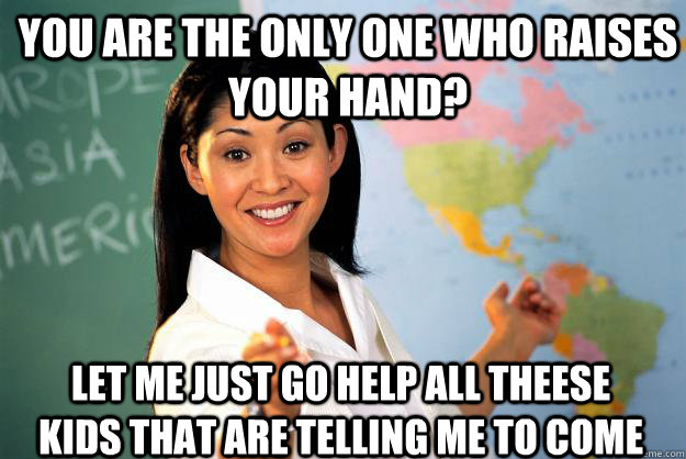 You are the only one who raises your hand? Let me just go help all theese kids that are telling me to come  Unhelpful High School Teacher