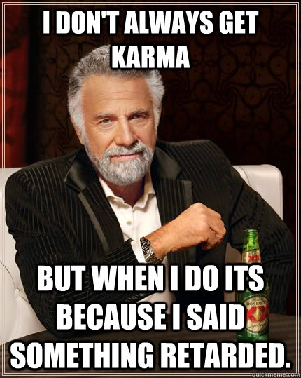 I don't always get Karma But When I do its because i said something retarded.  The Most Interesting Man In The World