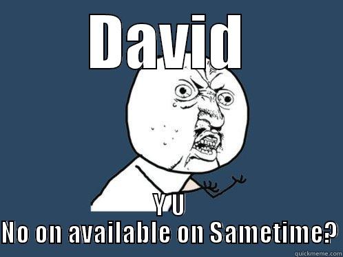 DAVID Y U NO ON AVAILABLE ON SAMETIME? Y U No