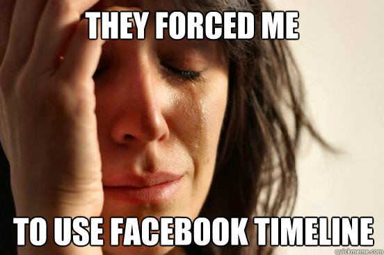 they forced me to use facebook timeline  First World Problems