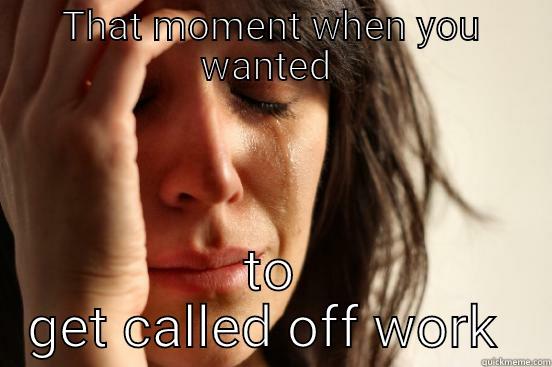 THAT MOMENT WHEN YOU WANTED  TO GET CALLED OFF WORK  First World Problems