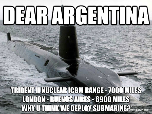 Dear Argentina Trident II Nuclear ICBM Range - 7000 miles
London - Buenos Aires - 6900 miles
Why u think we deploy submarine?  - Dear Argentina Trident II Nuclear ICBM Range - 7000 miles
London - Buenos Aires - 6900 miles
Why u think we deploy submarine?   Argentinian Maths