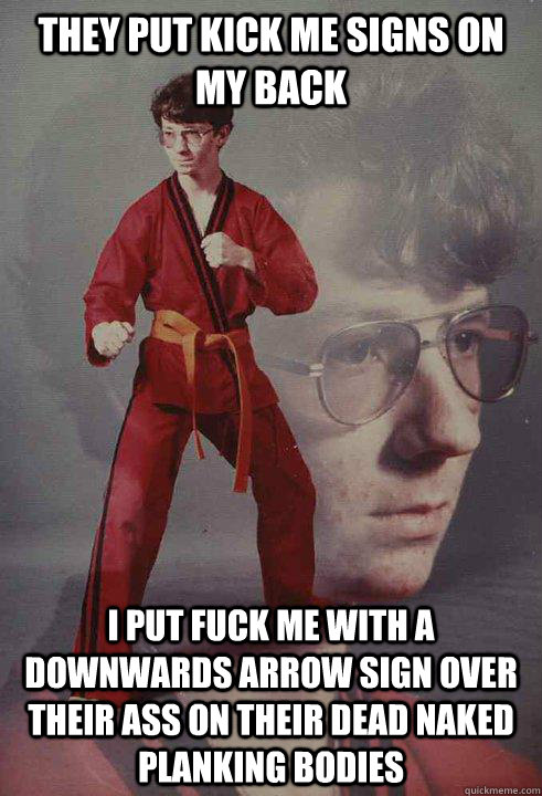 they put kick me signs on my back i put fuck me with a downwards arrow sign over their ass on their dead naked planking bodies  Karate Kyle