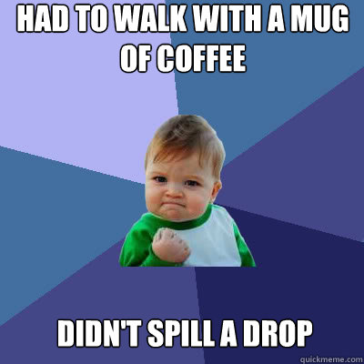 Had to walk with a mug of coffee Didn't spill a drop - Had to walk with a mug of coffee Didn't spill a drop  Success Baby