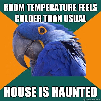 Room temperature feels colder than usual House is haunted  Paranoid Parrot