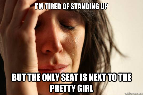 i'm tired of standing up but the only seat is next to the pretty girl  First World Problems