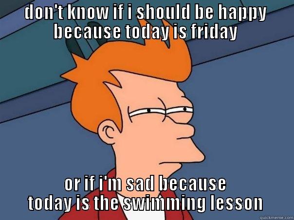 DON'T KNOW IF I SHOULD BE HAPPY BECAUSE TODAY IS FRIDAY OR IF I'M SAD BECAUSE TODAY IS THE SWIMMING LESSON Futurama Fry