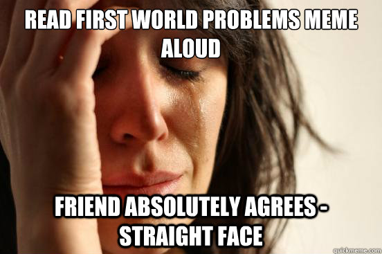 read first world problems meme aloud friend absolutely agrees - straight face  First World Problems