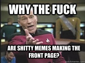 Why the fuck are shitty memes making the front page?  Annoyed Picard