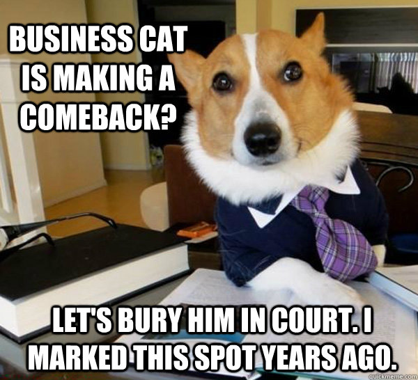 business cat is making a comeback? let's bury him in court. i marked this spot years ago.  Lawyer Dog