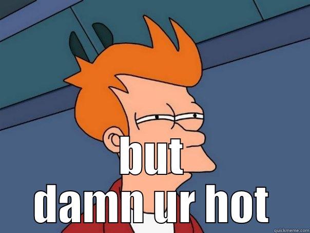 IM NOT SURE IF IT IS ME  BUT DAMN UR HOT Futurama Fry