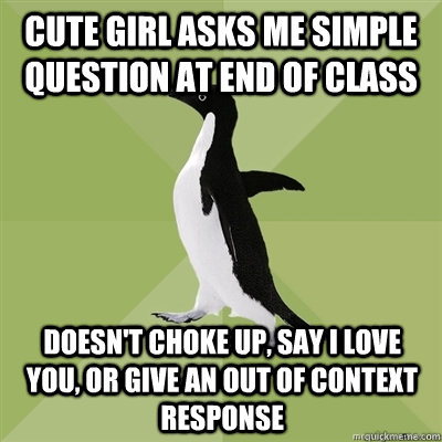 Cute girl asks me simple question at end of class Doesn't choke up, say I love you, or give an out of context response  Socially Average Penguin