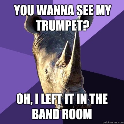 you wanna see my trumpet? Oh, I left it in the band room  Sexually Oblivious Rhino