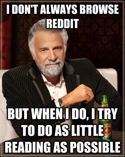 I don't always browse reddit but when I do, i try to do as little reading as possible  The Most Interesting Man In The World