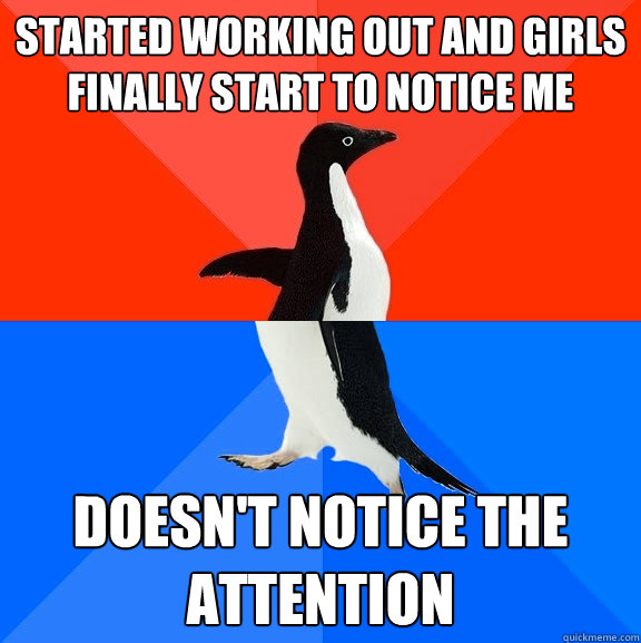 started working out and girls finally start to notice me doesn't notice the attention  Socially Awesome Awkward Penguin