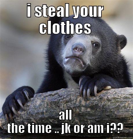 I STEAL YOUR CLOTHES ALL THE TIME .. JK OR AM I?? Confession Bear