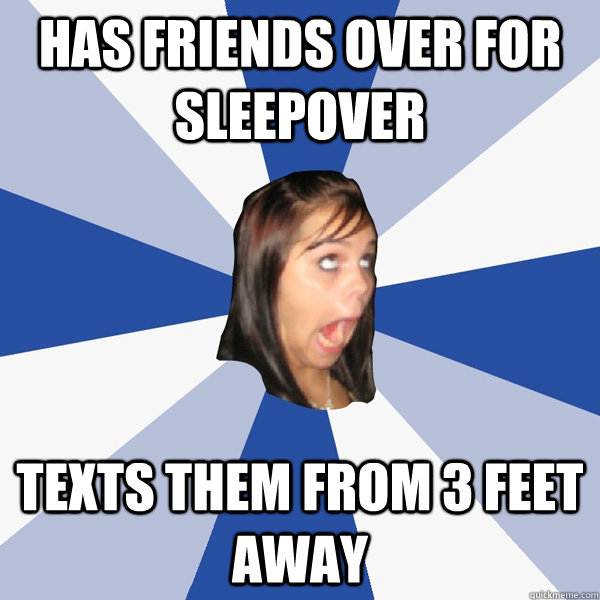 has friends over for sleepover texts them from 3 feet away  Annoying Facebook Girl