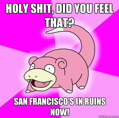 Holy shit, did you feel that? San francisco's in ruins now!  Slowpoke