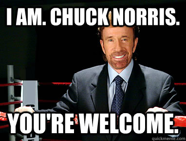 I am. Chuck Norris. You're Welcome.  Chuck Norris