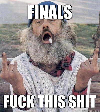 Finals Fuck this shit  