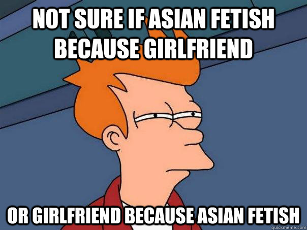 not sure if asian fetish because girlfriend or girlfriend because asian fetish  Futurama Fry