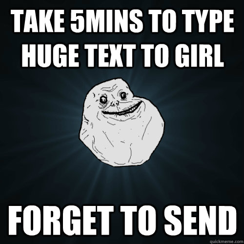 take 5mins to type huge text to girl forget to send  Forever Alone