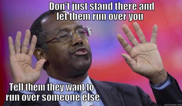                            DON'T JUST STAND THERE AND                          LET THEM RUN OVER YOU TELL THEM THEY WANT TO                                                  RUN OVER SOMEONE ELSE                                              Misc