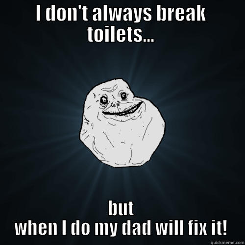 I DON'T ALWAYS BREAK TOILETS... BUT WHEN I DO MY DAD WILL FIX IT! Forever Alone