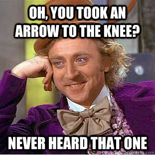Oh, you took an arrow to the knee? never heard that one  Creepy Wonka