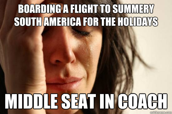 Boarding a flight to summery South america for the holidays middle seat in coach  First World Problems