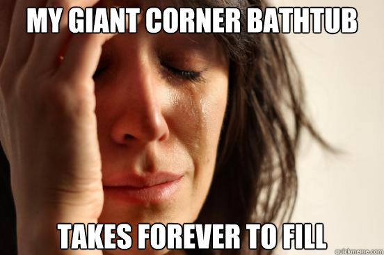 My giant corner bathtub Takes forever to fill  First World Problems