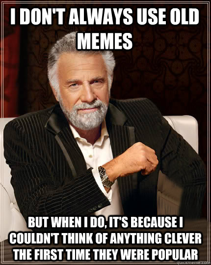 I don't always use old memes But when I do, it's because I couldn't think of anything clever the first time they were popular - I don't always use old memes But when I do, it's because I couldn't think of anything clever the first time they were popular  Beerless Most Interesting Man in the World