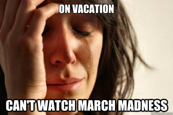on vacation can't watch march madness  First World Problems