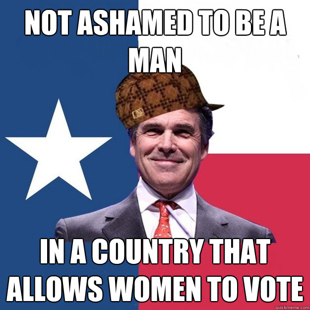 Not ashamed to be a man In a country that allows women to vote - Not ashamed to be a man In a country that allows women to vote  Scumbag Rick Perry