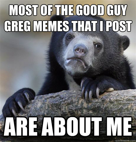 most of the Good guy greg memes that I post are about me  Confession Bear