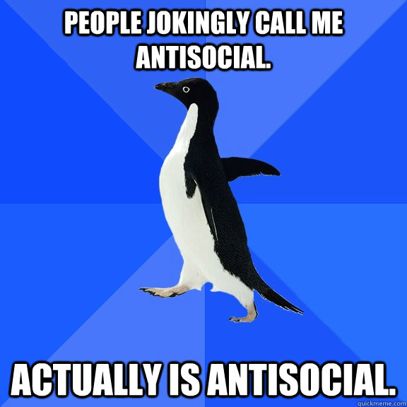 People jokingly call me antisocial. Actually is antisocial.  Socially Awkward Penguin