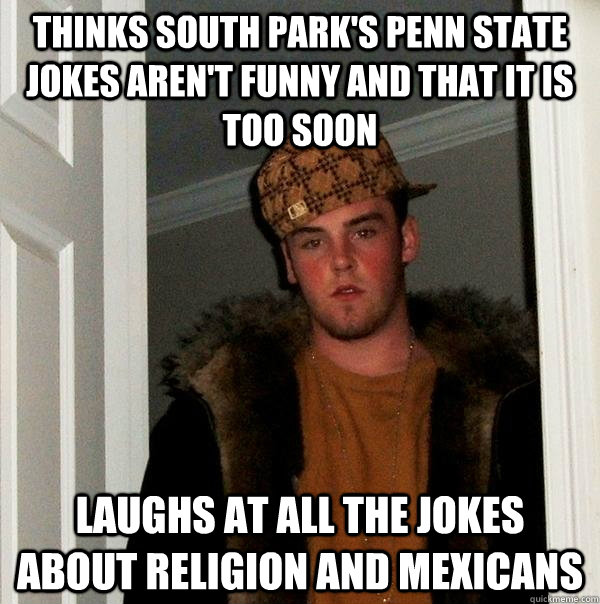 Thinks South Park's Penn State jokes aren't funny and that it is too soon Laughs at all the jokes about religion and Mexicans - Thinks South Park's Penn State jokes aren't funny and that it is too soon Laughs at all the jokes about religion and Mexicans  Scumbag Steve