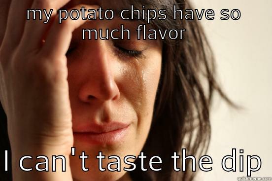 MY POTATO CHIPS HAVE SO MUCH FLAVOR  I CAN'T TASTE THE DIP First World Problems