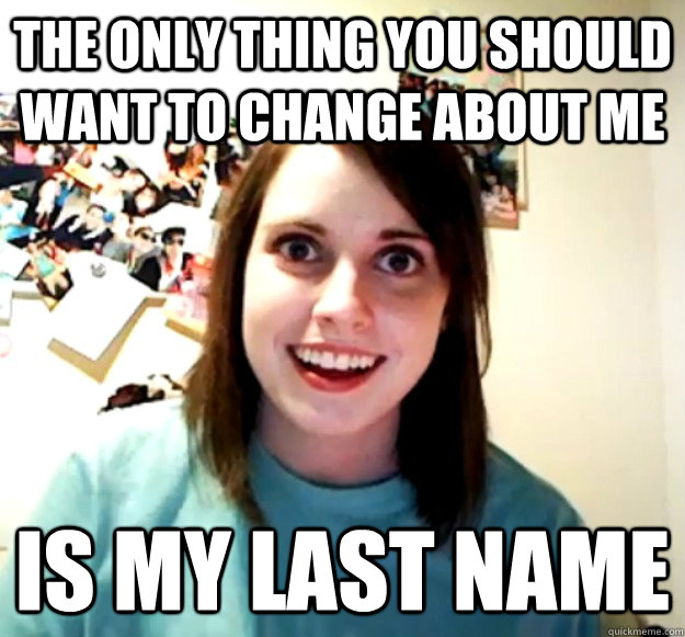 The only thing you should want to change about me is my last name  Overly Attached Girlfriend