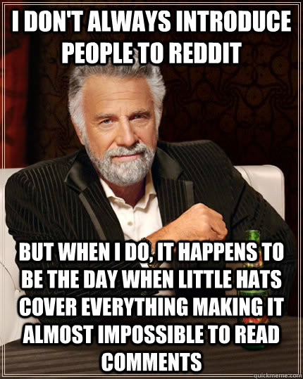 I don't always introduce people to reddit but when I do, it happens to  be the day when little hats cover everything making it almost impossible to read comments   The Most Interesting Man In The World