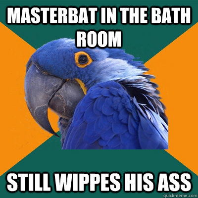 masterbat in the bath room  still wippes his ass  Paranoid Parrot