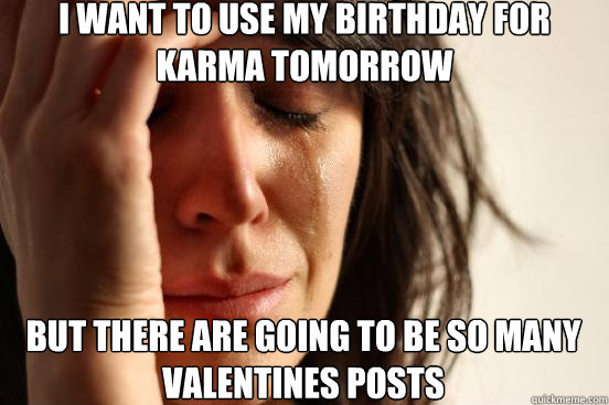 I want to use my birthday for Karma tomorrow But there are going to be so many Valentines posts  First World Problems