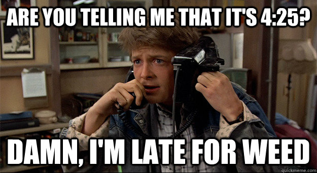 Are you telling me that it's 4:25? Damn, I'm late for weed  Late Marty McFly