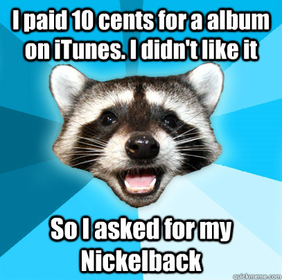 I paid 10 cents for a album on iTunes. I didn't like it So I asked for my Nickelback  Lame Pun Coon